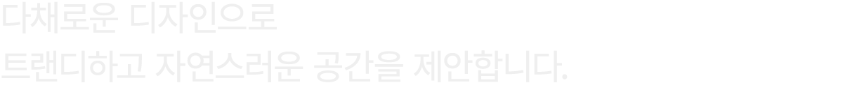 다채로운 디자인으로 트랜디하고 자연스러운 공간을 제안합니다.