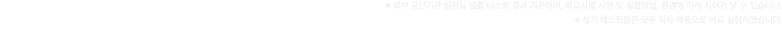 ※ 외부 공인기관 실험실 샘플 테스트 결과 기준이며, 비교시료 사양 및 실험방법, 환경에 따라 차이가 날 수 있습니다. ※ 상기 테스트들은 모두 자사 제품으로 비교 실험하였습니다.