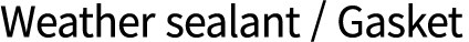 Weather sealant / Gasket