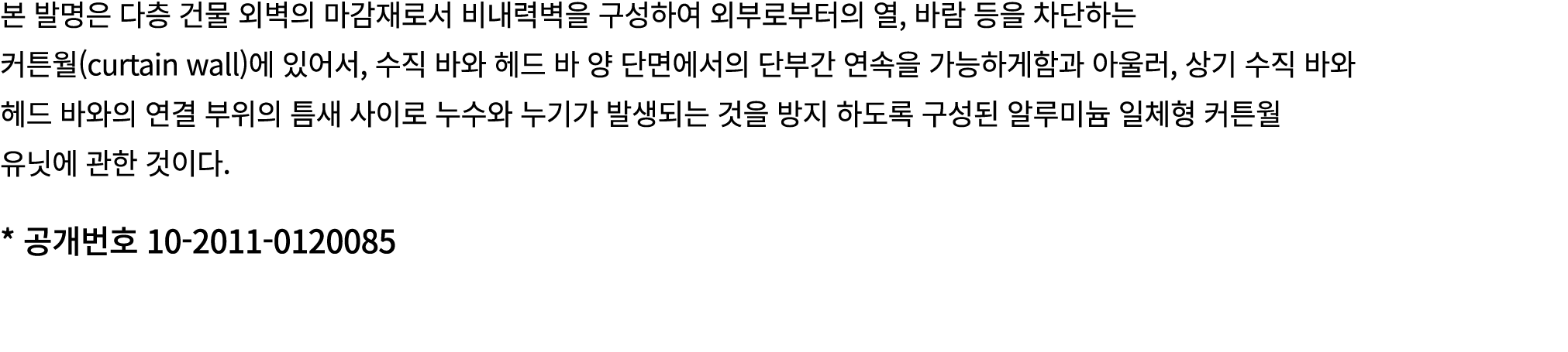 본 발명은 다층 건물 외벽의 마감재로서 비내력벽을 구성하여 외부로부터의 열, 바람 등을 차단하는 커튼월(curtain wall)에 있어서, 수직 바와 헤드 바 양 단면에서의 단부간 연속을 가능하게함과 아울러, ...