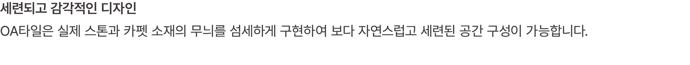 세련되고 감각적인 디자인 OA타일은 실제 스톤과 카펫 소재의 무늬를 섬세하게 구현하여 보다 자연스럽고 세련된 공간 구성이 가능합니다.