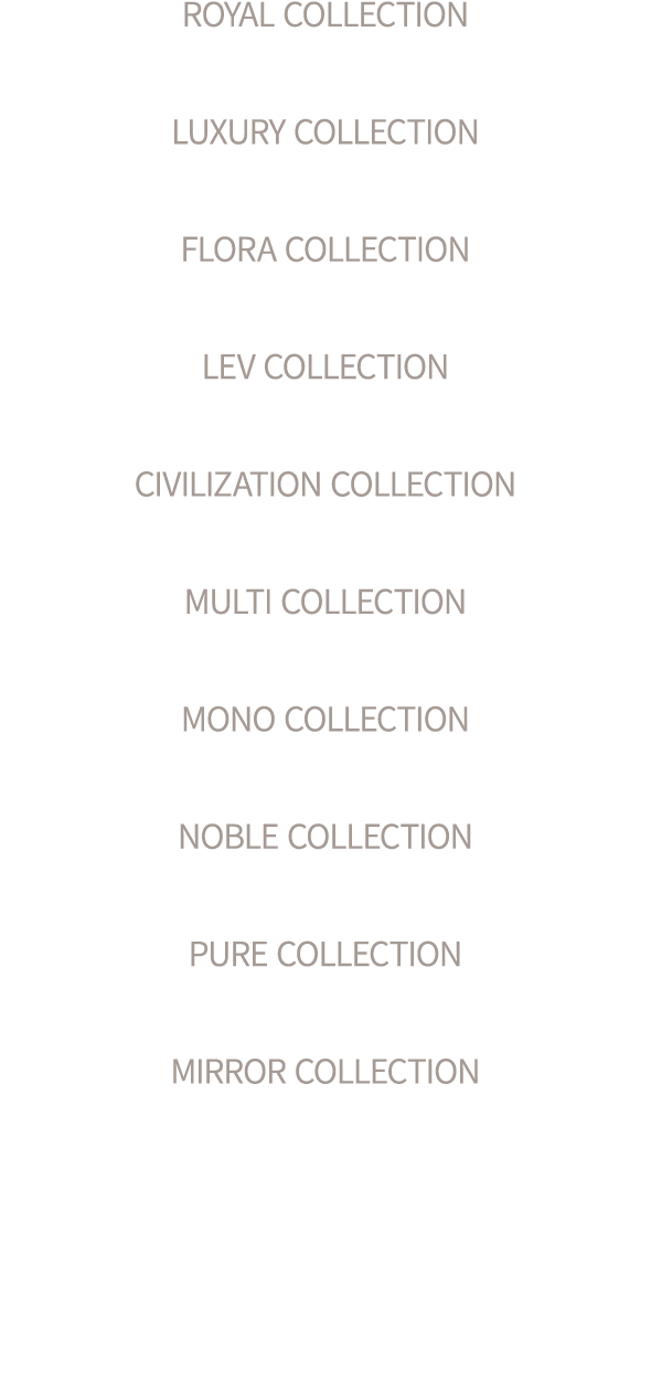 ROYAL COLLECTION LUXURY COLLECTION FLORA COLLECTION LEV COLLECTION CIVILIZATION COLLECTION MULTI COLLECTION MONO COLL...