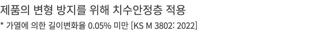 제품의 변형 방지를 위해 치수안정층 적용 * 가열에 의한 길이변화율 0.05% 미만 [KS M 3802: 2022]