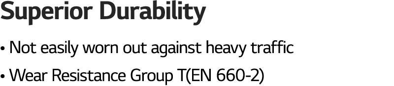 Superior Durability • Not easily worn out against heavy traffic • Wear Resistance Group T(EN 660 2)