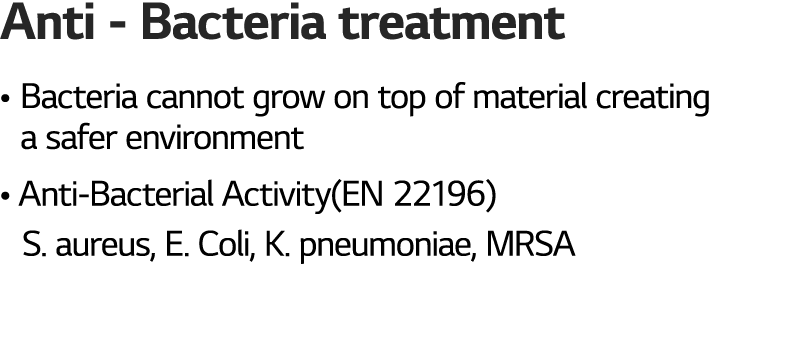 Anti Bacteria treatment • Bacteria cannot grow on top of material creating • a safer environment • Anti Bacterial Act...