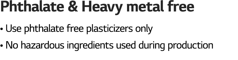 Phthalate & Heavy metal free • Use phthalate free plasticizers only • No hazardous ingredients used during production