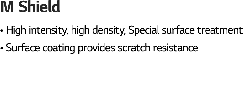 M Shield • High intensity, high density, Special surface treatment • Surface coating provides scratch resistance