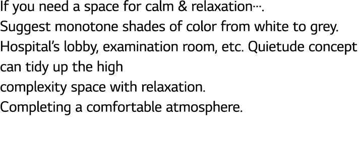 If you need a space for calm & relaxation…. Suggest monotone shades of color from white to grey. Hospital’s lobby, ex...