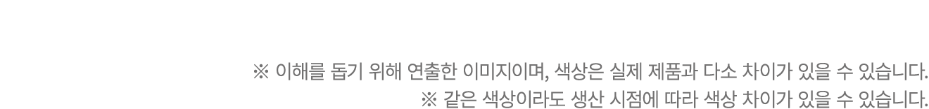 ※ 이해를 돕기 위해 연출한 이미지이며, 색상은 실제 제품과 다소 차이가 있을 수 있습니다. ※ 같은 색상이라도 생산 시점에 따라 색상 차이가 있을 수 있습니다.
