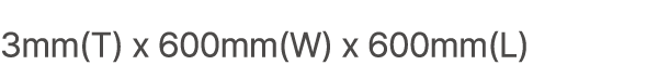 3mm(T) x 600mm(W) x 600mm(L) 