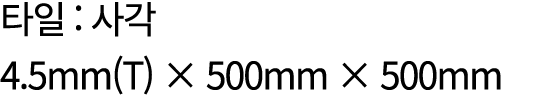 타일 : 사각 4.5mm(T) × 500mm × 500mm
