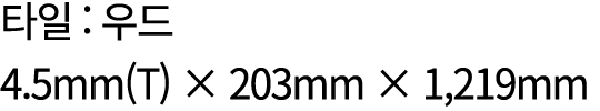 타일 : 우드 4.5mm(T) × 203mm × 1,219mm