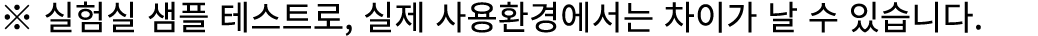 ※ 실험실 샘플 테스트로, 실제 사용환경에서는 차이가 날 수 있습니다.