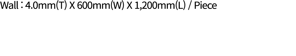 Wall : 4.0mm(T) X 600mm(W) X 1,200mm(L) / Piece