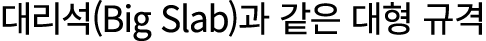 대리석(Big Slab)과 같은 대형 규격