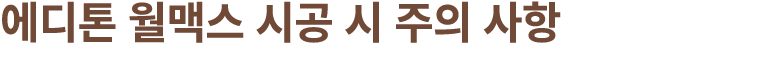 에디톤 월맥스 시공 시 주의 사항