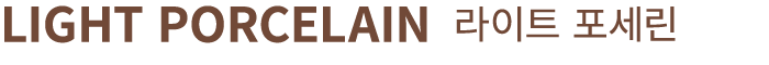 LIGHT PORCELAIN 라이트 포세린
