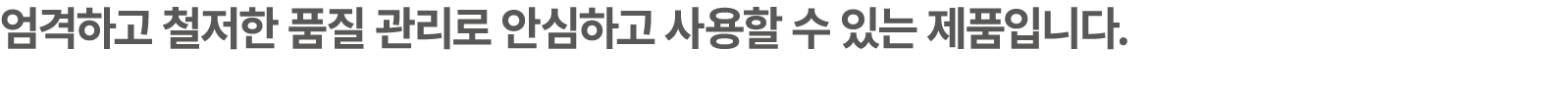 엄격하고 철저한 품질 관리로 안심하고 사용할 수 있는 제품입니다.