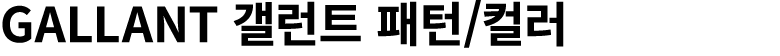 GALLANT 갤런트 패턴/컬러 