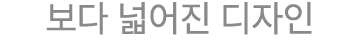 보다 넓어진 디자인