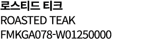 로스티드 티크 ROASTED TEAK FMKGA078 W01250000