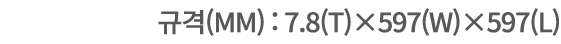 규격(mm) : 7.8(T)×597(W)×597(L)