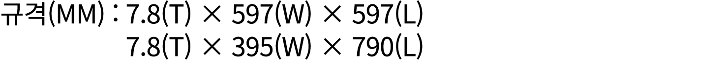 규격(mm) : 7.8(T) × 597(W) × 597(L) 7.8(T) × 395(W) × 790(L) 