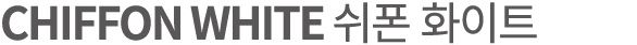 CHIFFON WHITE 쉬폰 화이트