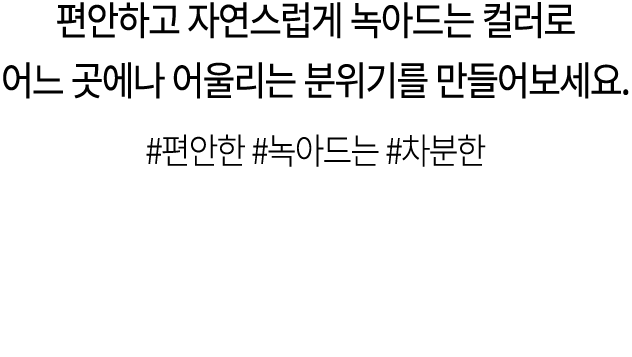 편안하고 자연스럽게 녹아드는 컬러로 어느 곳에나 어울리는 분위기를 만들어보세요. #편안한 #녹아드는 #차분한