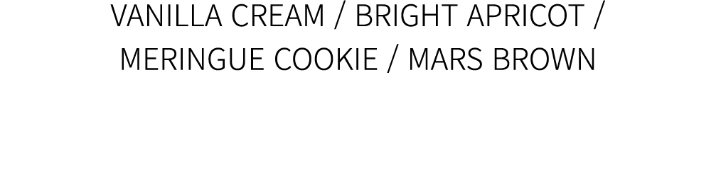 VANILLA CREAM / BRIGHT APRICOT / MERINGUE COOKIE / MARS BROWN