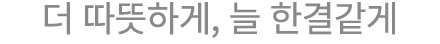더 따뜻하게, 늘 한결같게
