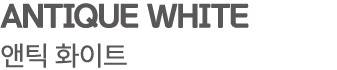 ANTIQUE WHITE 앤틱 화이트