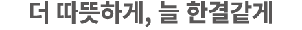 더 따뜻하게, 늘 한결같게