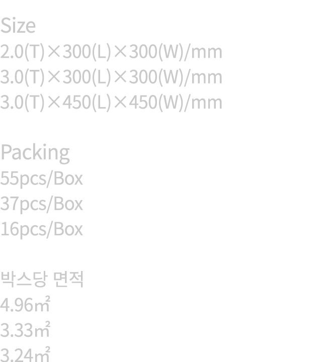 Size 2.0(T)×300(L)×300(W)/mm 3.0(T)×300(L)×300(W)/mm 3.0(T)×450(L)×450(W)/mm Packing 55pcs/Box 37pcs/Box 16pcs/Box 박스...