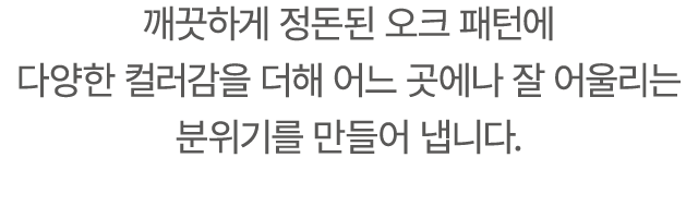 깨끗하게 정돈된 오크 패턴에 다양한 컬러감을 더해 어느 곳에나 잘 어울리는 분위기를 만들어 냅니다.