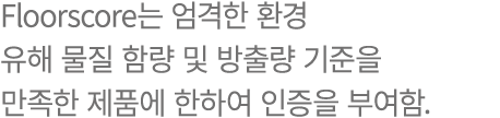 Floorscore는 엄격한 환경 유해 물질 함량 및 방출량 기준을 만족한 제품에 한하여 인증을 부여함.