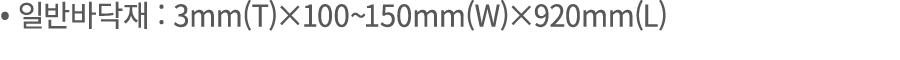 • 일반바닥재 : 3mm(T)×100~150mm(W)×920mm(L)