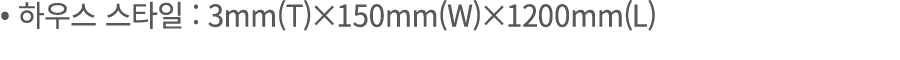 • 하우스 스타일 : 3mm(T)×150mm(W)×1200mm(L)