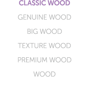 CLASSIC WOOD GENUINE WOOD BIG WOOD TEXTURE WOOD PREMIUM WOOD WOOD
