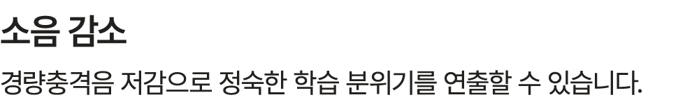 소음 감소 경량충격음 저감으로 정숙한 학습 분위기를 연출할 수 있습니다.