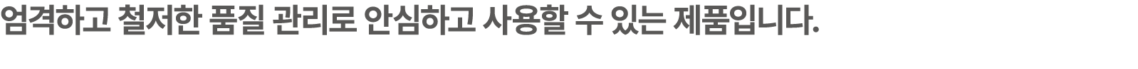 엄격하고 철저한 품질 관리로 안심하고 사용할 수 있는 제품입니다.