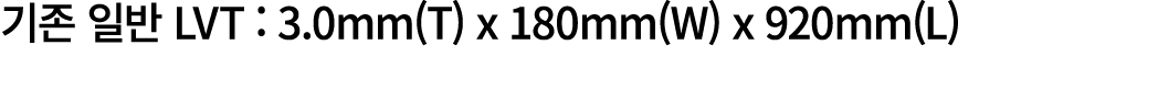 기존 일반 LVT : 3.0mm(T) x 180mm(W) x 920mm(L)