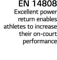 EN 14808 Excellent power return enables athletes to increase their on court performance