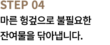 STEP 04 마른 헝겊으로 불필요한 잔여물을 닦아냅니다.