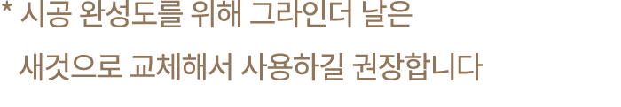 * 시공 완성도를 위해 그라인더 날은 새것으로 교체해서 사용하길 권장합니다