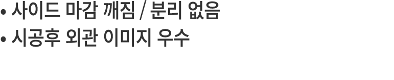• 사이드 마감 깨짐/분리 없음 • 시공후 외관 이미지 우수 