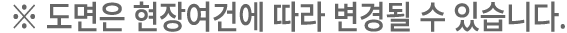 ※ 도면은 현장여건에 따라 변경될 수 있습니다.