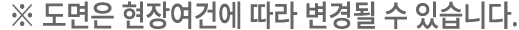 ※ 도면은 현장여건에 따라 변경될 수 있습니다.