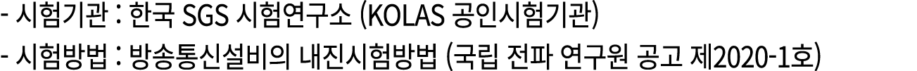  시험기관 : 한국 SGS 시험연구소 (KOLAS 공인시험기관) 시험방법 : 방송통신설비의 내진시험방법 (국립 전파 연구원 공고 제2020 1호) 