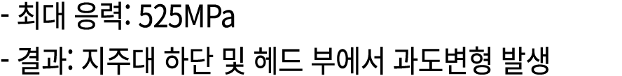  최대 응력: 525MPa 결과: 지주대 하단 및 헤드 부에서 과도변형 발생